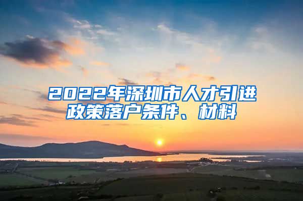 2022年深圳市人才引进政策落户条件、材料