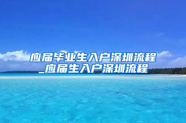 应届毕业生入户深圳流程_应届生入户深圳流程