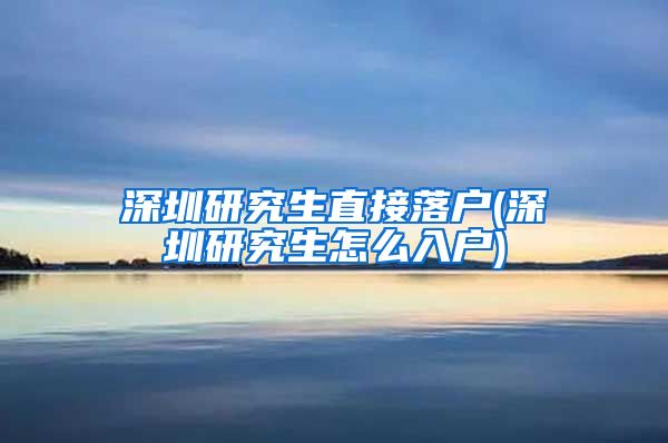 深圳研究生直接落户(深圳研究生怎么入户)