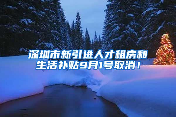 深圳市新引进人才租房和生活补贴9月1号取消！