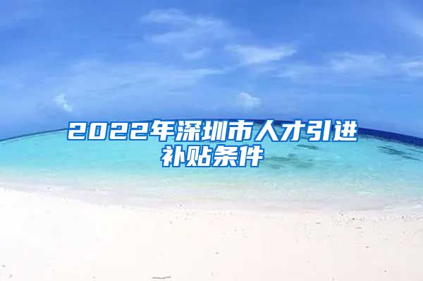 2022年深圳市人才引进补贴条件