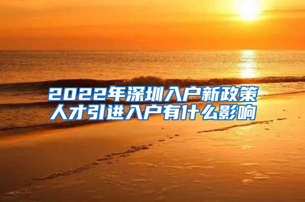 2022年深圳入户新政策人才引进入户有什么影响