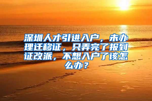 深圳人才引进入户，未办理迁移证，只弄完了报到证改派，不想入户了该怎么办？