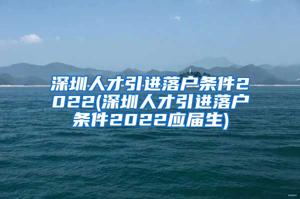 深圳人才引进落户条件2022(深圳人才引进落户条件2022应届生)