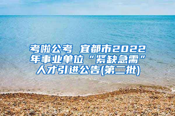 考啦公考 宜都市2022年事业单位“紧缺急需”人才引进公告(第二批)