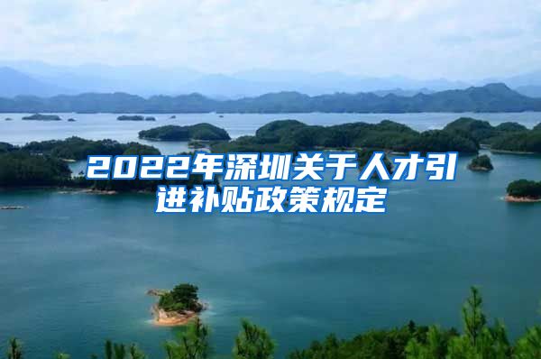 2022年深圳关于人才引进补贴政策规定