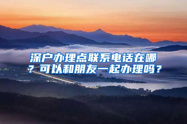 深户办理点联系电话在哪？可以和朋友一起办理吗？