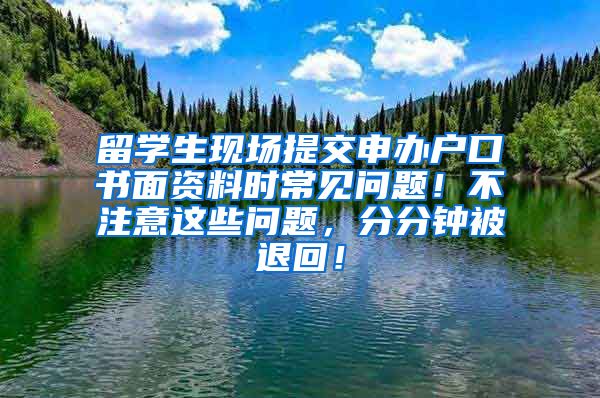 留学生现场提交申办户口书面资料时常见问题！不注意这些问题，分分钟被退回！