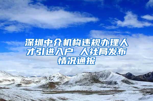 深圳中介机构违规办理人才引进入户 人社局发布情况通报