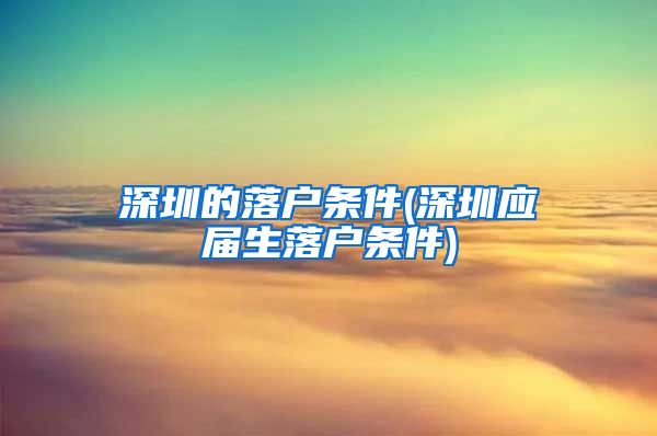 深圳的落户条件(深圳应届生落户条件)