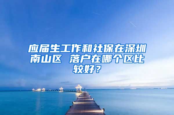 应届生工作和社保在深圳南山区 落户在哪个区比较好？