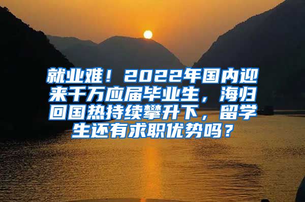 就业难！2022年国内迎来千万应届毕业生，海归回国热持续攀升下，留学生还有求职优势吗？