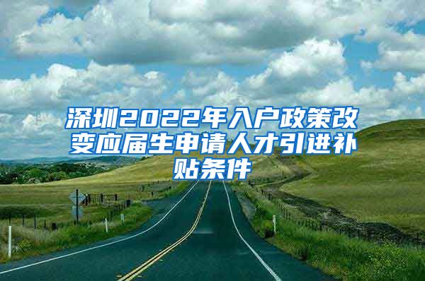 深圳2022年入户政策改变应届生申请人才引进补贴条件