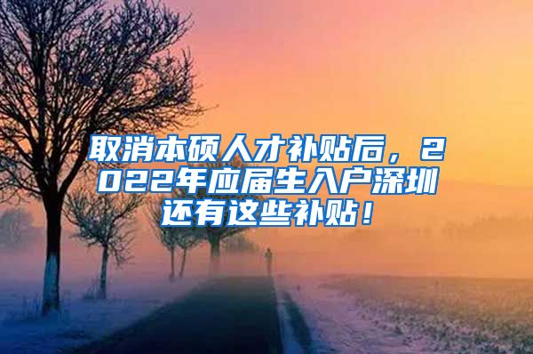 取消本硕人才补贴后，2022年应届生入户深圳还有这些补贴！