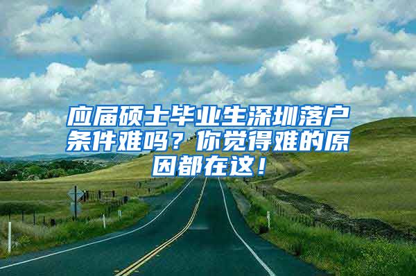 应届硕士毕业生深圳落户条件难吗？你觉得难的原因都在这！