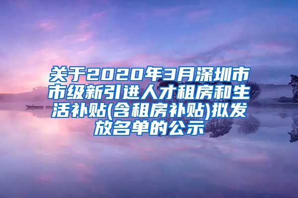 关于2020年3月深圳市市级新引进人才租房和生活补贴(含租房补贴)拟发放名单的公示