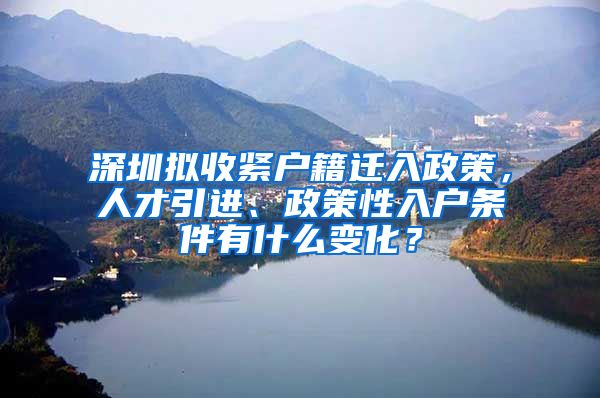 深圳拟收紧户籍迁入政策，人才引进、政策性入户条件有什么变化？