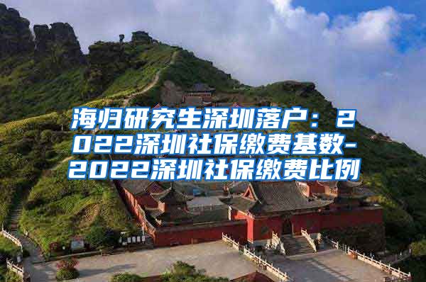 海归研究生深圳落户：2022深圳社保缴费基数-2022深圳社保缴费比例