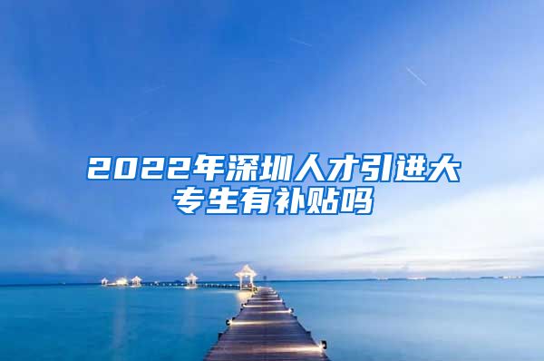 2022年深圳人才引进大专生有补贴吗