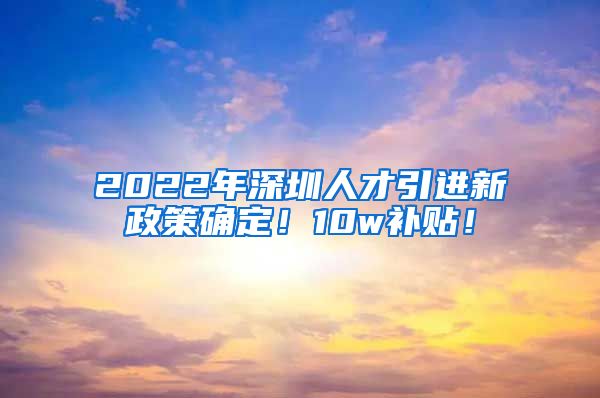 2022年深圳人才引进新政策确定！10w补贴！