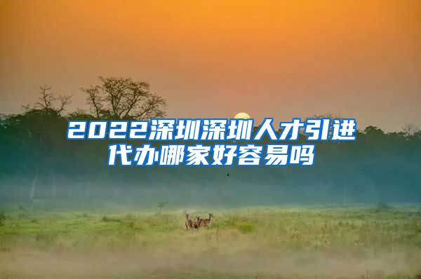 2022深圳深圳人才引进代办哪家好容易吗