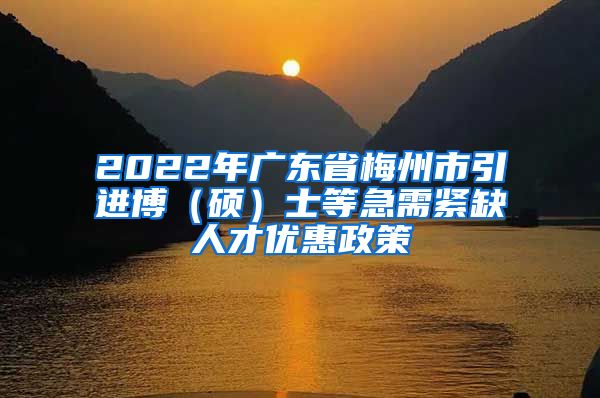 2022年广东省梅州市引进博（硕）士等急需紧缺人才优惠政策