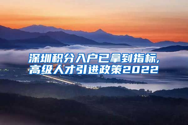 深圳积分入户已拿到指标,高级人才引进政策2022