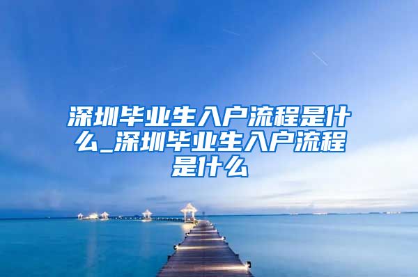 深圳毕业生入户流程是什么_深圳毕业生入户流程是什么