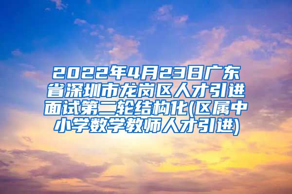 2022年4月23日广东省深圳市龙岗区人才引进面试第二轮结构化(区属中小学数学教师人才引进)