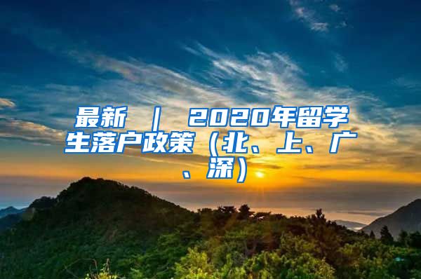 最新 ｜ 2020年留学生落户政策（北、上、广、深）