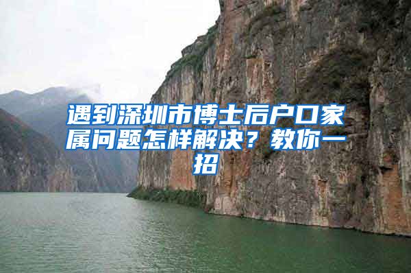 遇到深圳市博士后户口家属问题怎样解决？教你一招