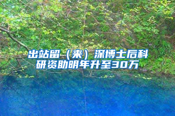 出站留（来）深博士后科研资助明年升至30万