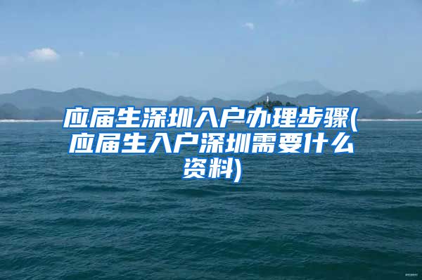 应届生深圳入户办理步骤(应届生入户深圳需要什么资料)