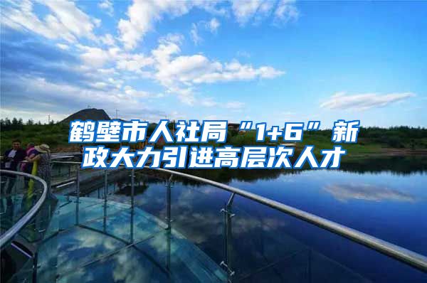 鹤壁市人社局“1+6”新政大力引进高层次人才