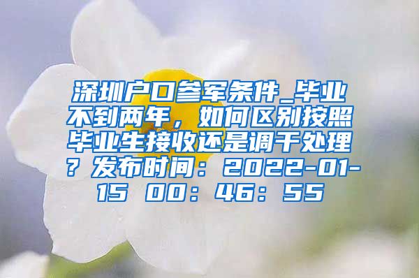 深圳户口参军条件_毕业不到两年，如何区别按照毕业生接收还是调干处理？发布时间：2022-01-15 00：46：55