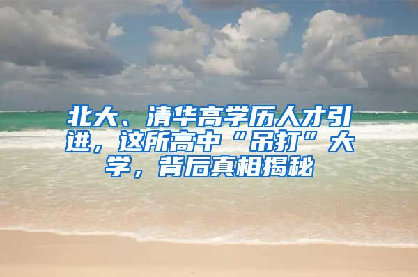 北大、清华高学历人才引进，这所高中“吊打”大学，背后真相揭秘