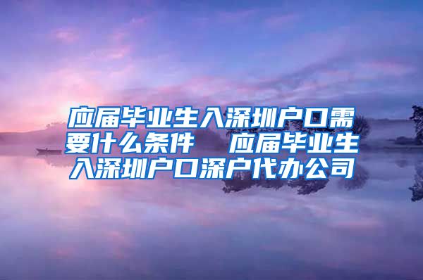 应届毕业生入深圳户口需要什么条件  应届毕业生入深圳户口深户代办公司