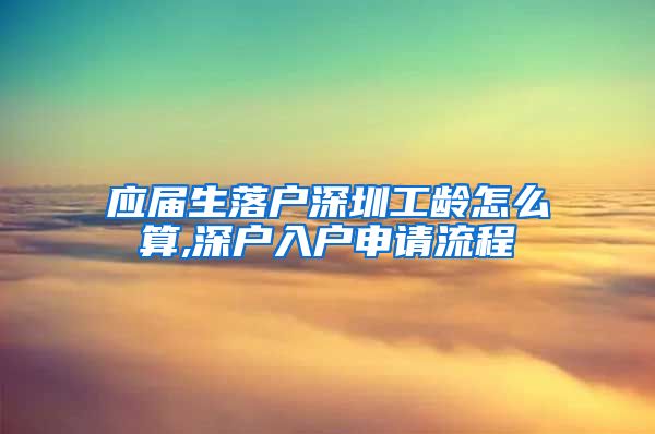 应届生落户深圳工龄怎么算,深户入户申请流程