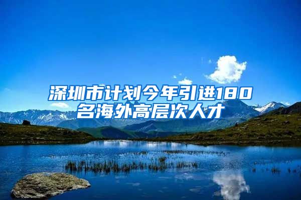 深圳市计划今年引进180名海外高层次人才