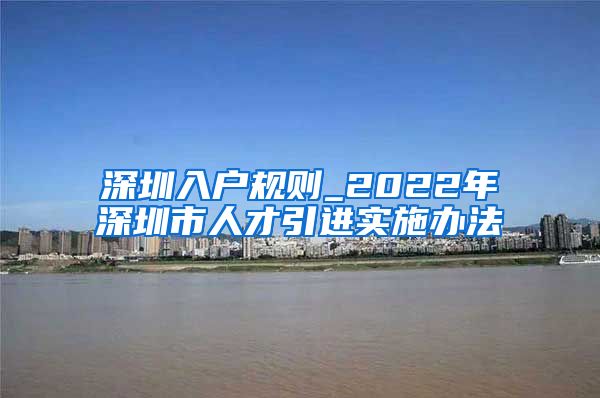 深圳入户规则_2022年深圳市人才引进实施办法