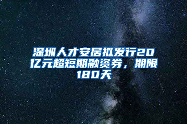 深圳人才安居拟发行20亿元超短期融资券，期限180天