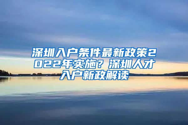 深圳入户条件最新政策2022年实施？深圳人才入户新政解读