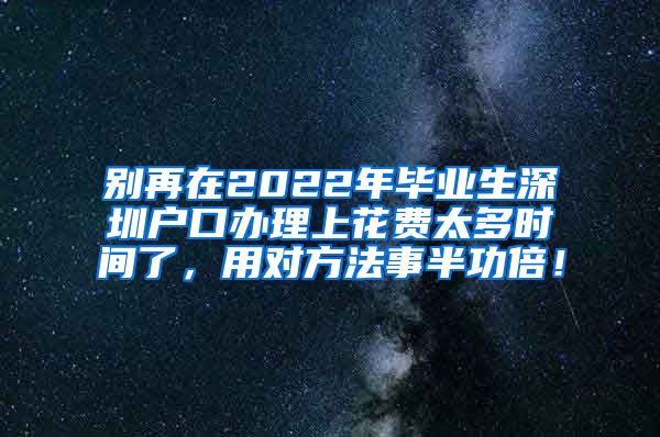 别再在2022年毕业生深圳户口办理上花费太多时间了，用对方法事半功倍！