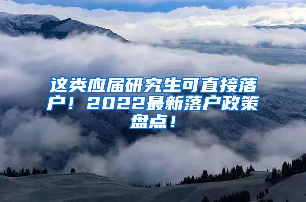 这类应届研究生可直接落户！2022最新落户政策盘点！