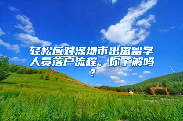 轻松应对深圳市出国留学人员落户流程，你了解吗？