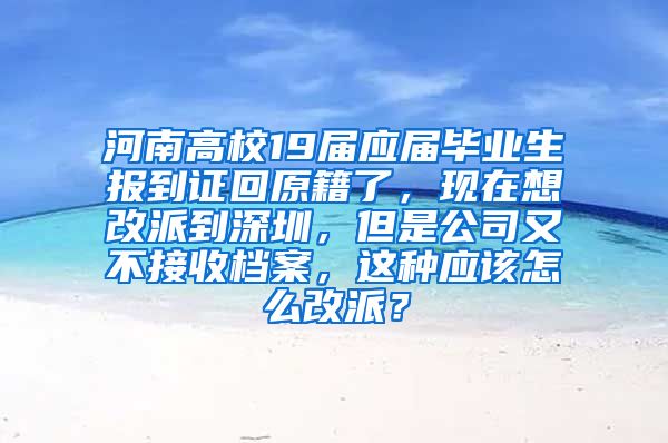 河南高校19届应届毕业生报到证回原籍了，现在想改派到深圳，但是公司又不接收档案，这种应该怎么改派？