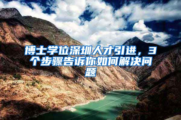 博士学位深圳人才引进，3个步骤告诉你如何解决问题