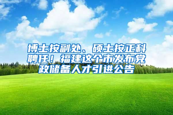 博士按副处、硕士按正科聘任！福建这个市发布党政储备人才引进公告