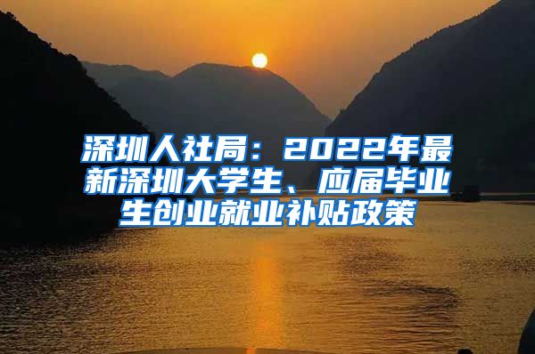 深圳人社局：2022年最新深圳大学生、应届毕业生创业就业补贴政策