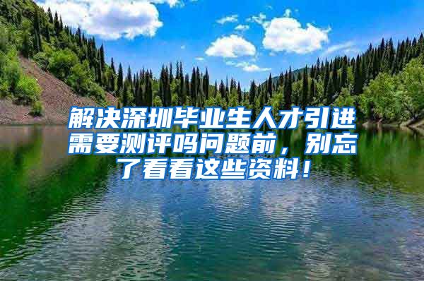 解决深圳毕业生人才引进需要测评吗问题前，别忘了看看这些资料！